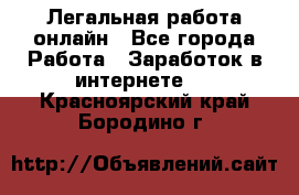 Легальная работа онлайн - Все города Работа » Заработок в интернете   . Красноярский край,Бородино г.